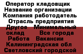 Оператор-кладовщик › Название организации ­ Компания-работодатель › Отрасль предприятия ­ Другое › Минимальный оклад ­ 1 - Все города Работа » Вакансии   . Калининградская обл.,Светловский городской округ 